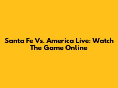 Santa Fe Vs. America Live: Watch The Game Online