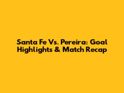 Santa Fe Vs. Pereira: Goal Highlights & Match Recap