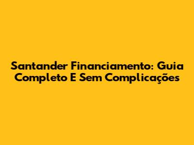Santander Financiamento: Guia Completo E Sem Complicações