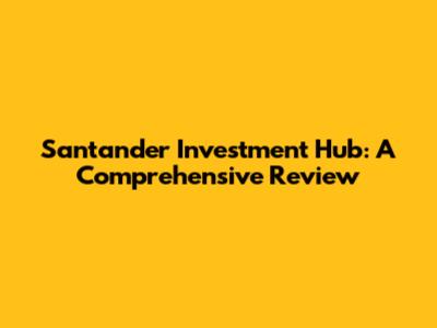 Santander Investment Hub: A Comprehensive Review