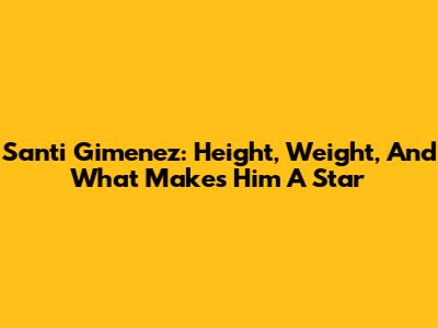 Santi Gimenez: Height, Weight, And What Makes Him A Star
