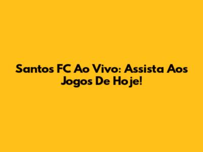 Santos FC Ao Vivo: Assista Aos Jogos De Hoje!