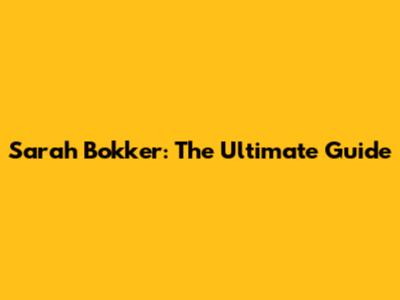 Sarah Bokker: The Ultimate Guide