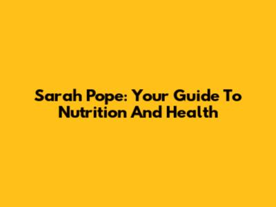 Sarah Pope: Your Guide To Nutrition And Health