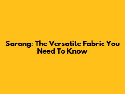 Sarong: The Versatile Fabric You Need To Know