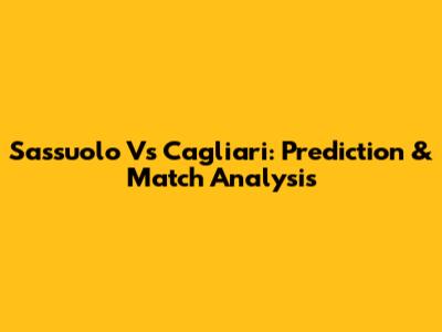 Sassuolo Vs Cagliari: Prediction & Match Analysis