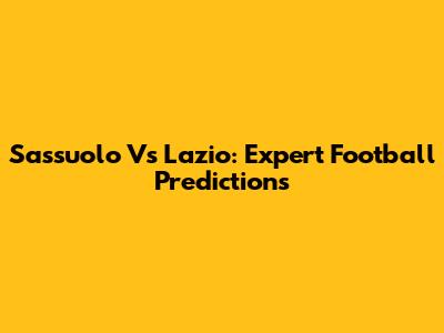 Sassuolo Vs Lazio: Expert Football Predictions