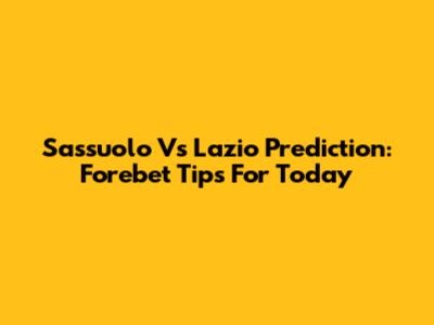 Sassuolo Vs Lazio Prediction: Forebet Tips For Today
