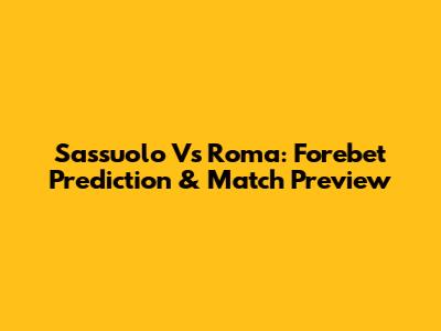 Sassuolo Vs Roma: Forebet Prediction & Match Preview