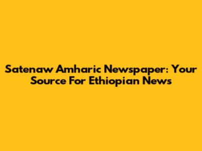 Satenaw Amharic Newspaper: Your Source For Ethiopian News