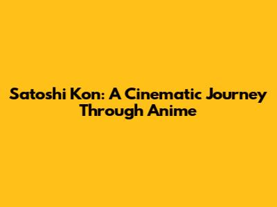 Satoshi Kon: A Cinematic Journey Through Anime