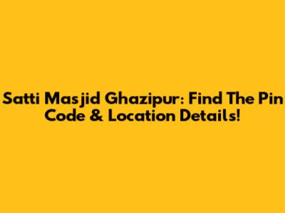 Satti Masjid Ghazipur: Find The Pin Code & Location Details!
