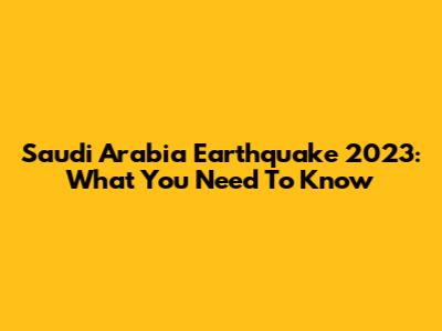 Saudi Arabia Earthquake 2023: What You Need To Know