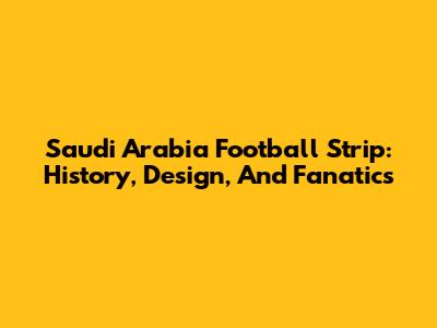 Saudi Arabia Football Strip: History, Design, And Fanatics