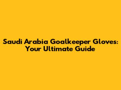 Saudi Arabia Goalkeeper Gloves: Your Ultimate Guide