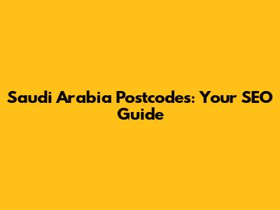 Saudi Arabia Postcodes: Your SEO Guide