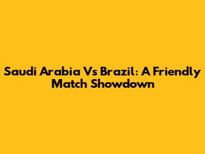 Saudi Arabia Vs Brazil: A Friendly Match Showdown