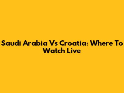 Saudi Arabia Vs Croatia: Where To Watch Live