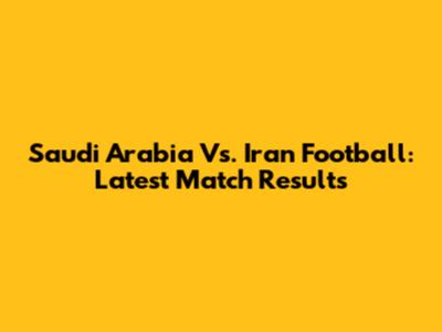 Saudi Arabia Vs. Iran Football: Latest Match Results