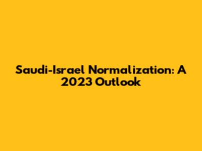 Saudi-Israel Normalization: A 2023 Outlook