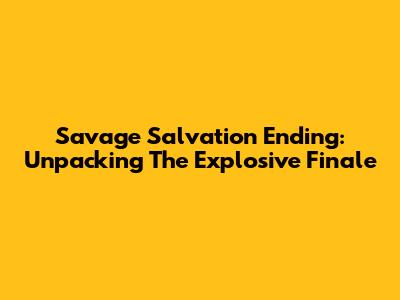Savage Salvation Ending: Unpacking The Explosive Finale