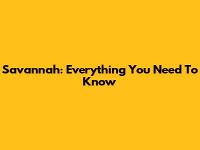 Savannah: Everything You Need To Know