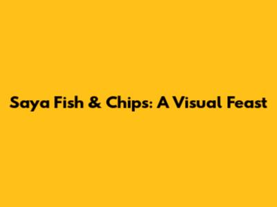 Saya Fish & Chips: A Visual Feast