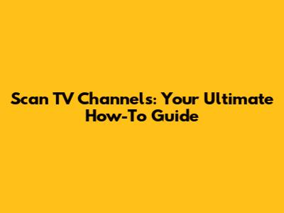 Scan TV Channels: Your Ultimate How-To Guide