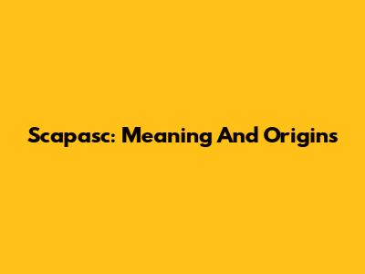 Scapasc: Meaning And Origins