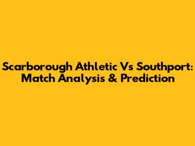 Scarborough Athletic Vs Southport: Match Analysis & Prediction