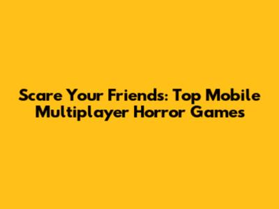 Scare Your Friends: Top Mobile Multiplayer Horror Games