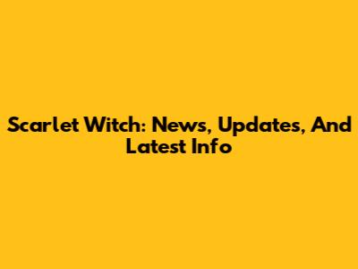 Scarlet Witch: News, Updates, And Latest Info