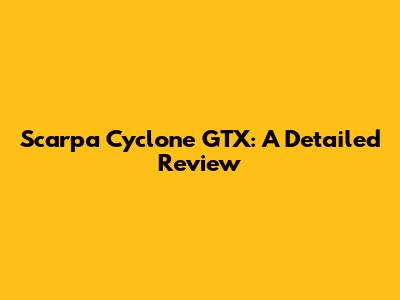 Scarpa Cyclone GTX: A Detailed Review