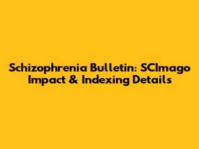 Schizophrenia Bulletin: SCImago Impact & Indexing Details