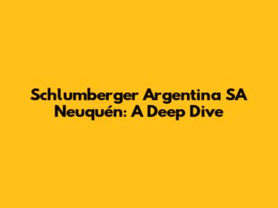 Schlumberger Argentina SA Neuquén: A Deep Dive