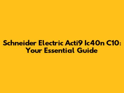 Schneider Electric Acti9 Ic40n C10: Your Essential Guide