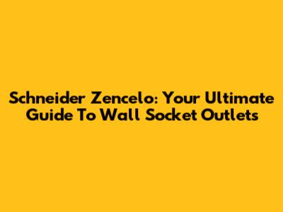 Schneider Zencelo: Your Ultimate Guide To Wall Socket Outlets
