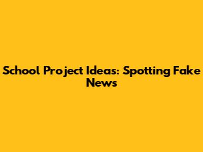 School Project Ideas: Spotting Fake News