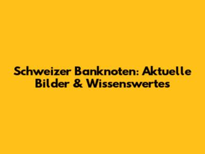 Schweizer Banknoten: Aktuelle Bilder & Wissenswertes