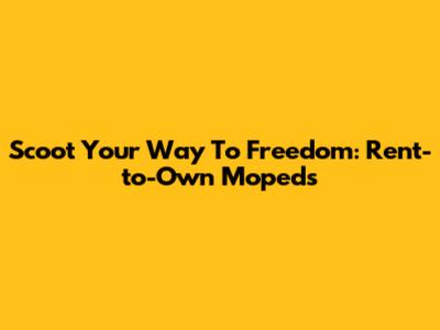 Scoot Your Way To Freedom: Rent-to-Own Mopeds