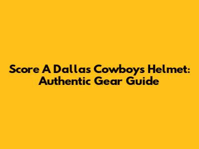 Score A Dallas Cowboys Helmet: Authentic Gear Guide