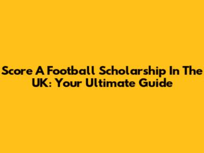 Score A Football Scholarship In The UK: Your Ultimate Guide