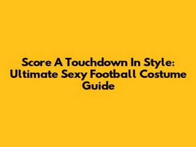 Score A Touchdown In Style: Ultimate Sexy Football Costume Guide