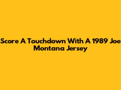 Score A Touchdown With A 1989 Joe Montana Jersey