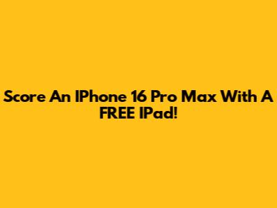 Score An IPhone 16 Pro Max With A FREE IPad!