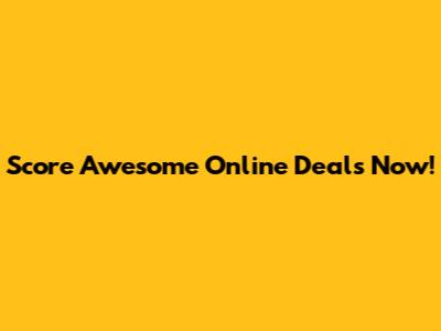 Score Awesome Online Deals Now!
