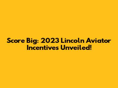 Score Big: 2023 Lincoln Aviator Incentives Unveiled!