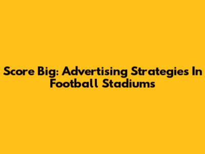 Score Big: Advertising Strategies In Football Stadiums