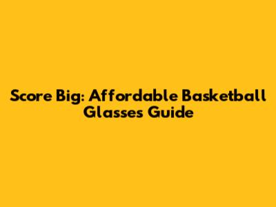 Score Big: Affordable Basketball Glasses Guide