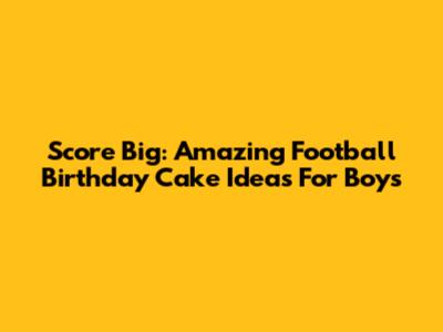 Score Big: Amazing Football Birthday Cake Ideas For Boys